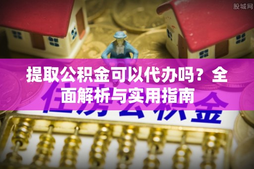 信用提取公积金可以代办吗？全面解析与实用指南