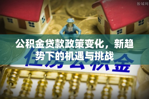 信用公积金贷款政策变化，新趋势下的机遇与挑战