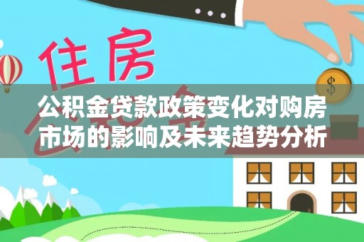 信用公积金贷款政策变化对购房市场的影响及未来趋势分析