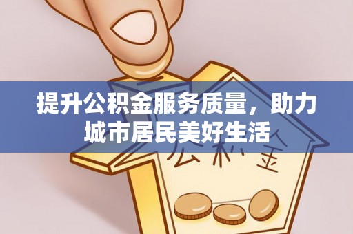 信用提升公积金服务质量，助力城市居民美好生活
