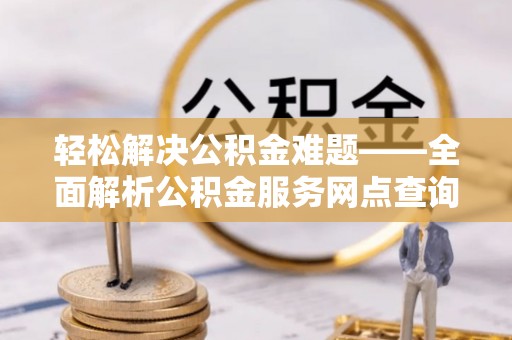 信用轻松解决公积金难题——全面解析公积金服务网点查询技巧