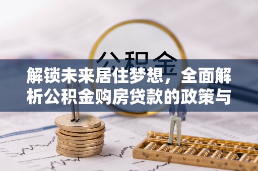 信用解锁未来居住梦想，全面解析公积金购房贷款的政策与优势