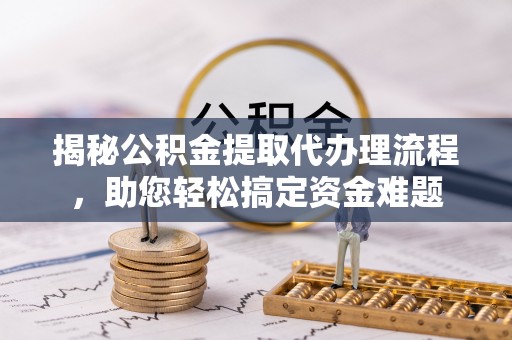 信用揭秘公积金提取代办理流程，助您轻松搞定资金难题