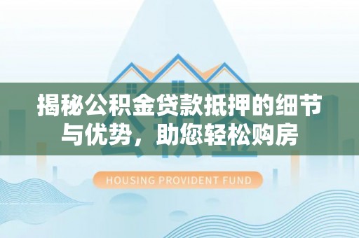 信用揭秘公积金贷款抵押的细节与优势，助您轻松购房
