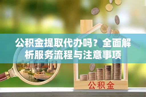 信用公积金提取代办吗？全面解析服务流程与注意事项