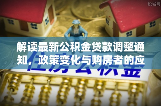 信用解读最新公积金贷款调整通知，政策变化与购房者的应对策略