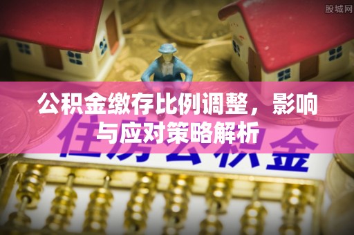 信用公积金缴存比例调整，影响与应对策略解析