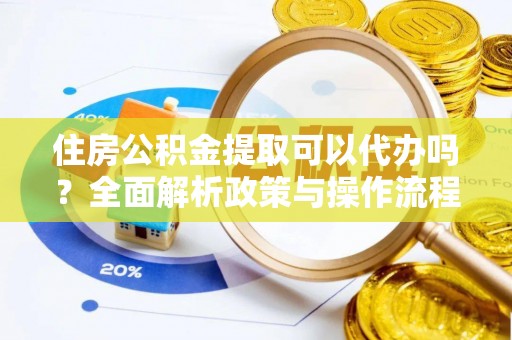 信用住房公积金提取可以代办吗？全面解析政策与操作流程