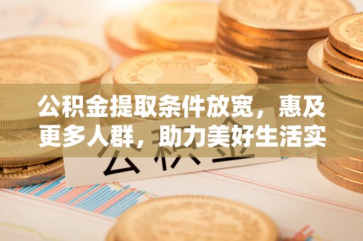 信用公积金提取条件放宽，惠及更多人群，助力美好生活实现