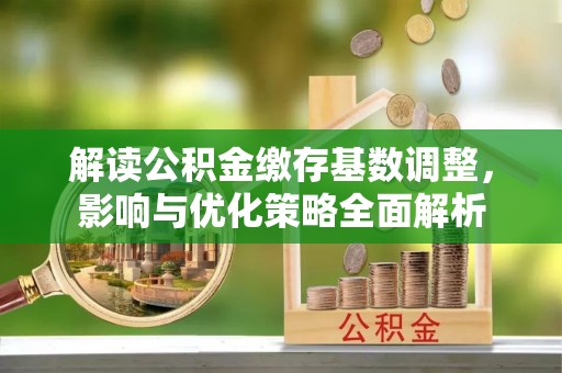 信用解读公积金缴存基数调整，影响与优化策略全面解析