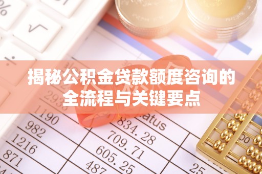 信用揭秘公积金贷款额度咨询的全流程与关键要点