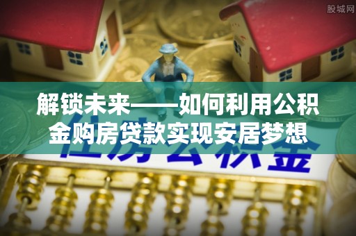 信用解锁未来——如何利用公积金购房贷款实现安居梦想