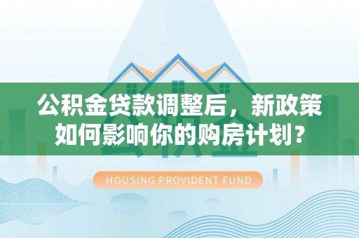信用公积金贷款调整后，新政策如何影响你的购房计划？