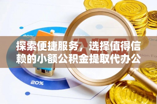 信用探索便捷服务，选择值得信赖的小额公积金提取代办公司