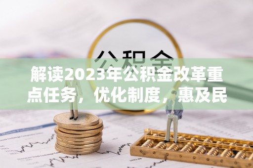 信用解读2023年公积金改革重点任务，优化制度，惠及民生