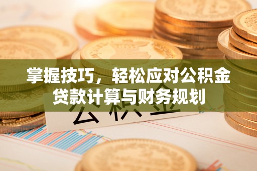 信用掌握技巧，轻松应对公积金贷款计算与财务规划
