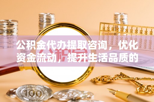 信用公积金代办提取咨询，优化资金流动，提升生活品质的明智选择