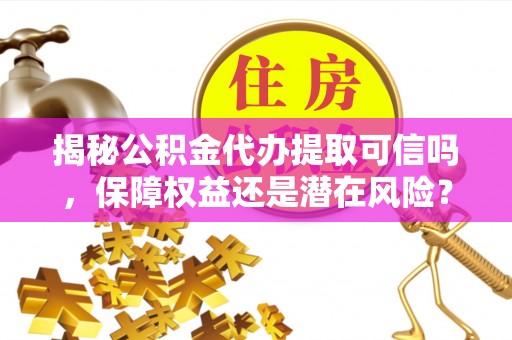 信用揭秘公积金代办提取可信吗，保障权益还是潜在风险？