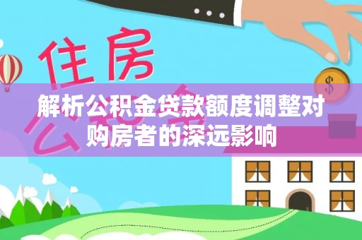信用解析公积金贷款额度调整对购房者的深远影响
