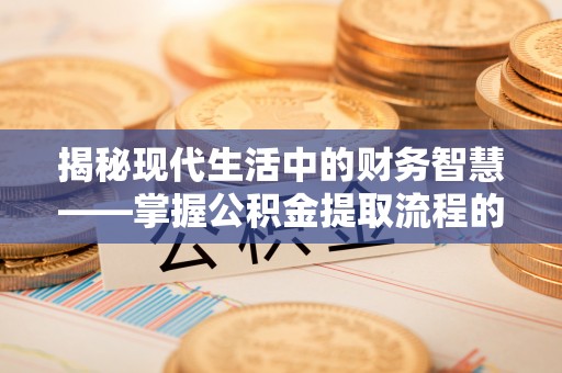 信用揭秘现代生活中的财务智慧——掌握公积金提取流程的关键步骤