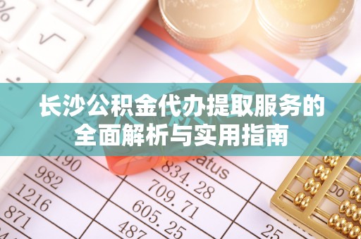 信用长沙公积金代办提取服务的全面解析与实用指南