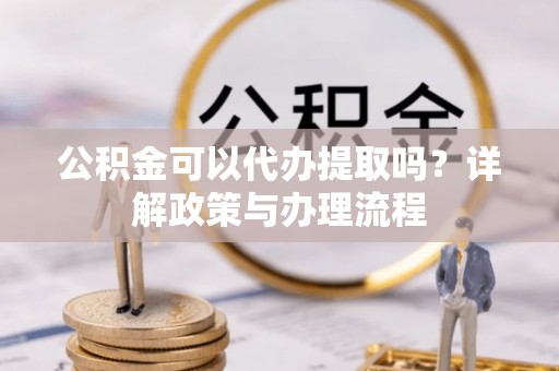 信用公积金可以代办提取吗？详解政策与办理流程