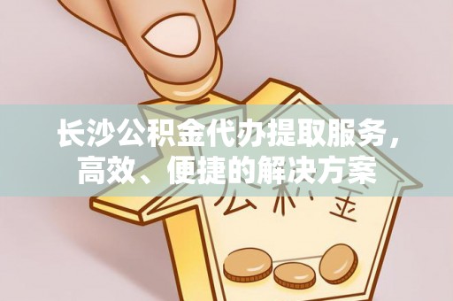 信用长沙公积金代办提取服务，高效、便捷的解决方案