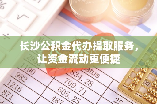 信用长沙公积金代办提取服务，让资金流动更便捷