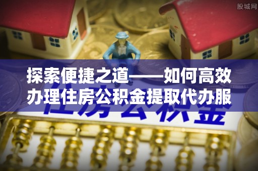 信用探索便捷之道——如何高效办理住房公积金提取代办服务