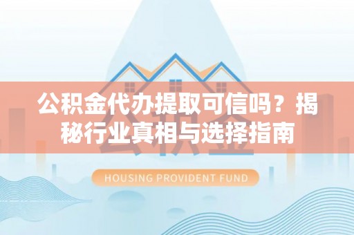 信用公积金代办提取可信吗？揭秘行业真相与选择指南