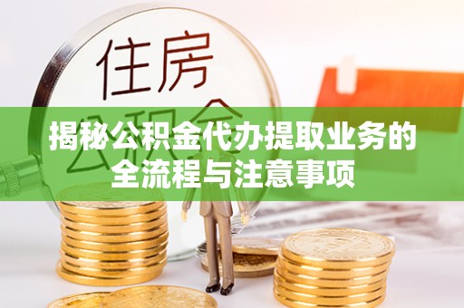 信用揭秘公积金代办提取业务的全流程与注意事项