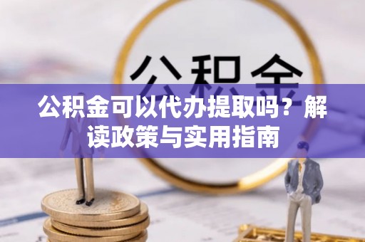 信用公积金可以代办提取吗？解读政策与实用指南