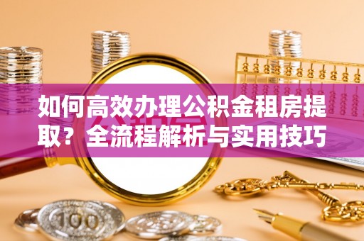 信用如何高效办理公积金租房提取？全流程解析与实用技巧