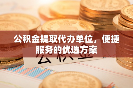 信用公积金提取代办单位，便捷服务的优选方案
