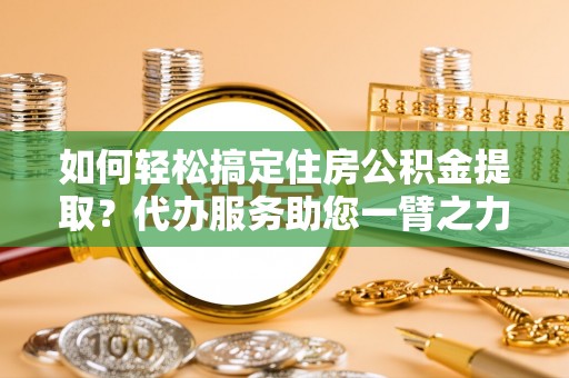 信用如何轻松搞定住房公积金提取？代办服务助您一臂之力