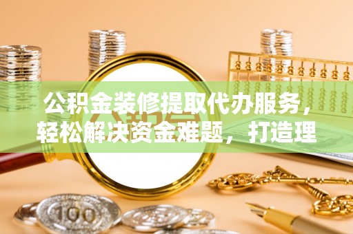 信用公积金装修提取代办服务，轻松解决资金难题，打造理想家居