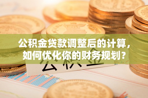 信用公积金贷款调整后的计算，如何优化你的财务规划？