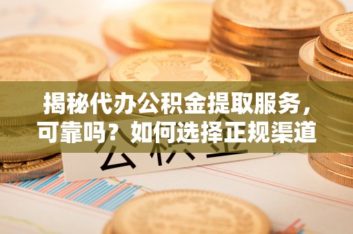 信用揭秘代办公积金提取服务，可靠吗？如何选择正规渠道？