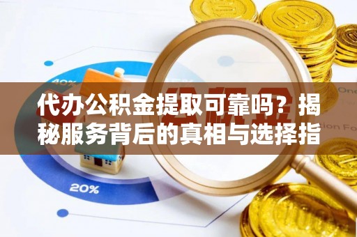 信用代办公积金提取可靠吗？揭秘服务背后的真相与选择指南