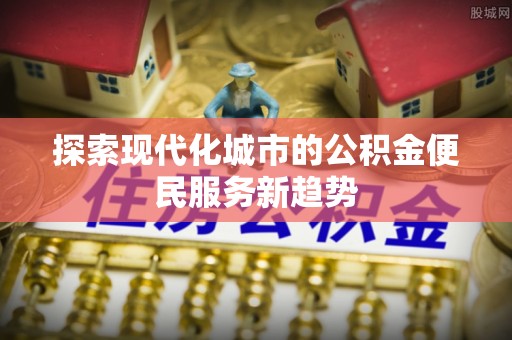 信用探索现代化城市的公积金便民服务新趋势