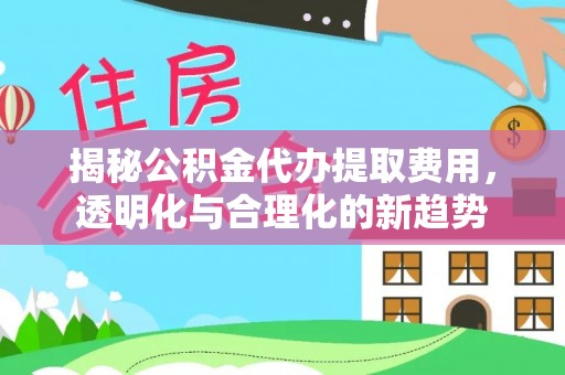 信用揭秘公积金代办提取费用，透明化与合理化的新趋势