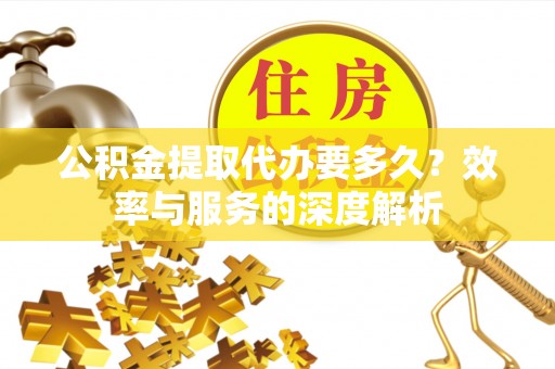 信用公积金提取代办要多久？效率与服务的深度解析