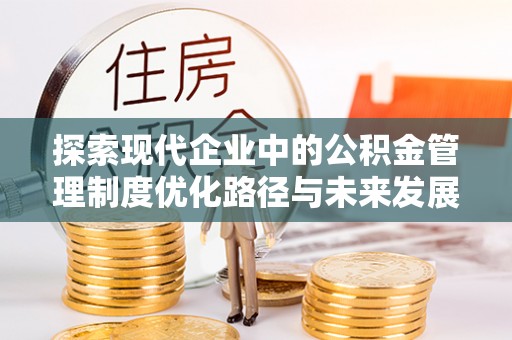 信用探索现代企业中的公积金管理制度优化路径与未来发展