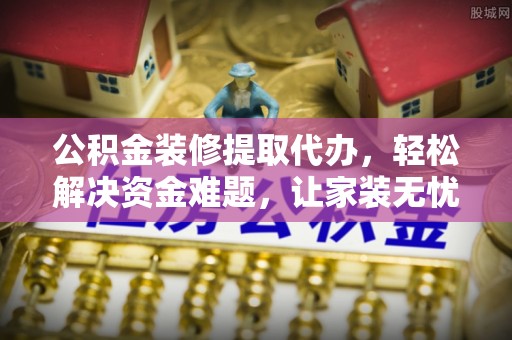 信用公积金装修提取代办，轻松解决资金难题，让家装无忧