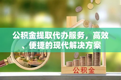信用公积金提取代办服务，高效、便捷的现代解决方案