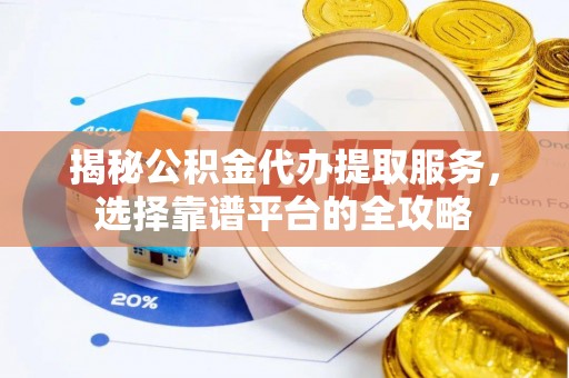信用揭秘公积金代办提取服务，选择靠谱平台的全攻略