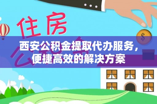 信用西安公积金提取代办服务，便捷高效的解决方案