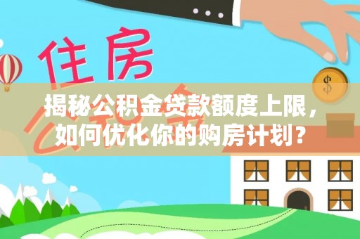 信用揭秘公积金贷款额度上限，如何优化你的购房计划？