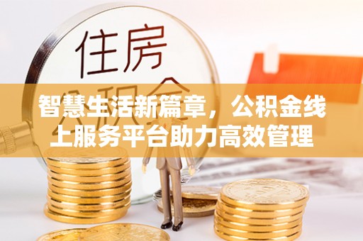 信用智慧生活新篇章，公积金线上服务平台助力高效管理