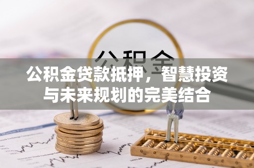信用公积金贷款抵押，智慧投资与未来规划的完美结合